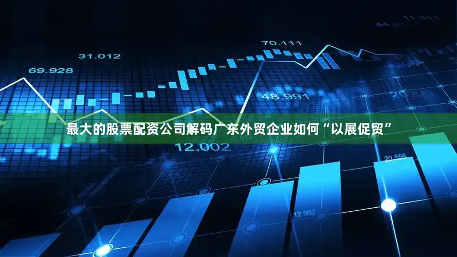 最大的股票配资公司解码广东外贸企业如何“以展促贸”
