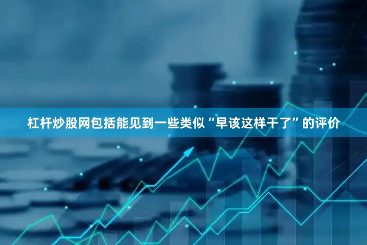 杠杆炒股网包括能见到一些类似“早该这样干了”的评价