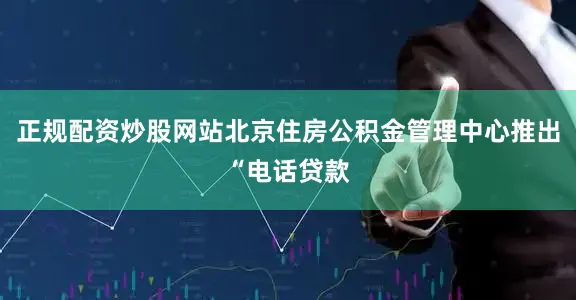 正规配资炒股网站北京住房公积金管理中心推出“电话贷款