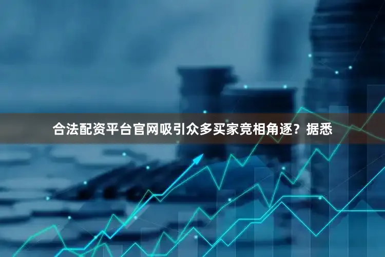 合法配资平台官网吸引众多买家竞相角逐？据悉