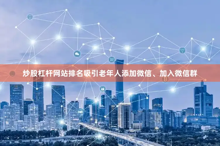 炒股杠杆网站排名吸引老年人添加微信、加入微信群