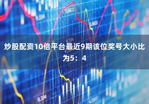 炒股配资10倍平台最近9期该位奖号大小比为5：4