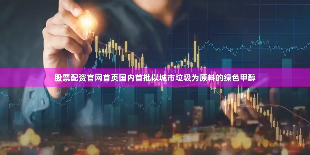 股票配资官网首页国内首批以城市垃圾为原料的绿色甲醇