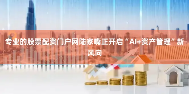 专业的股票配资门户网陆家嘴正开启“AI+资产管理”新风向