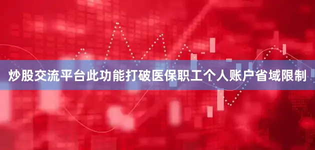 炒股交流平台此功能打破医保职工个人账户省域限制