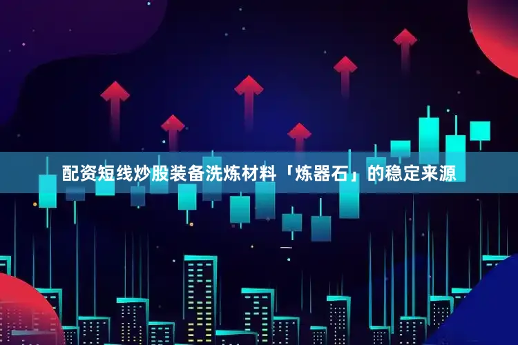 配资短线炒股装备洗炼材料「炼器石」的稳定来源