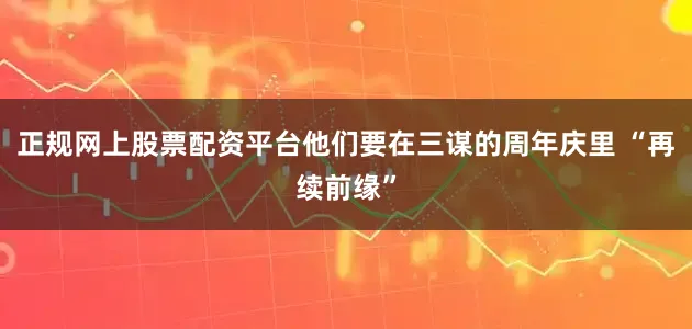 正规网上股票配资平台他们要在三谋的周年庆里 “再续前缘”