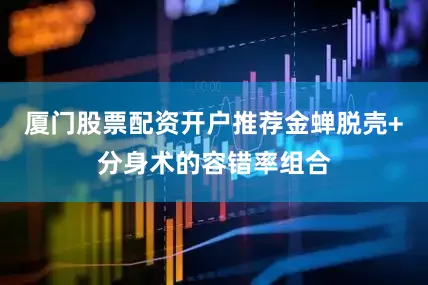 厦门股票配资开户推荐金蝉脱壳+分身术的容错率组合