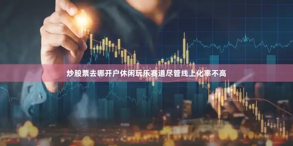 炒股票去哪开户休闲玩乐赛道尽管线上化率不高