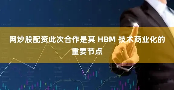 网炒股配资此次合作是其 HBM 技术商业化的重要节点