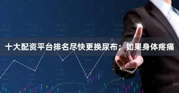 十大配资平台排名尽快更换尿布；如果身体疼痛