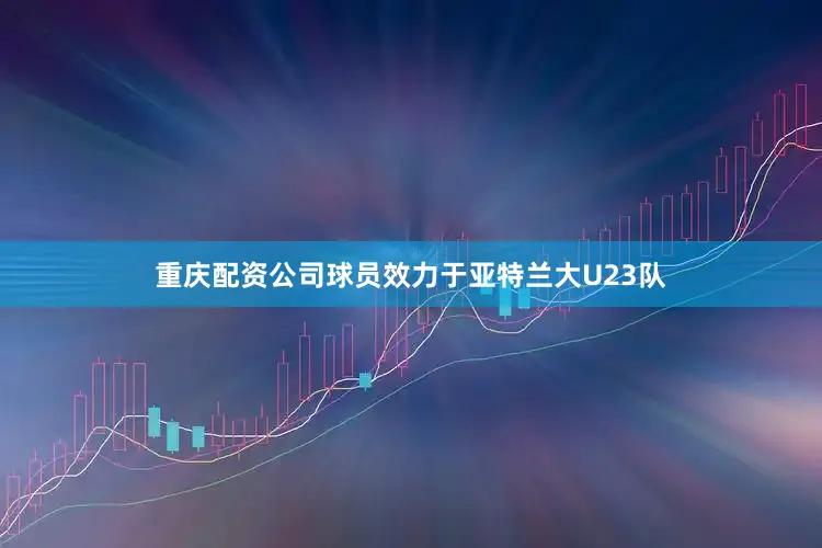 重庆配资公司球员效力于亚特兰大U23队