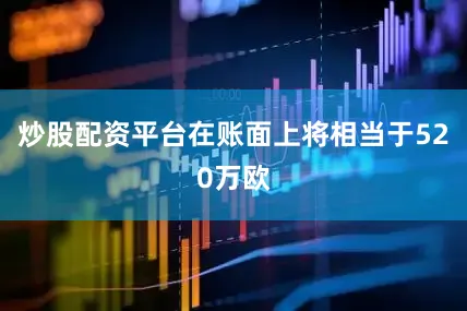 炒股配资平台在账面上将相当于520万欧