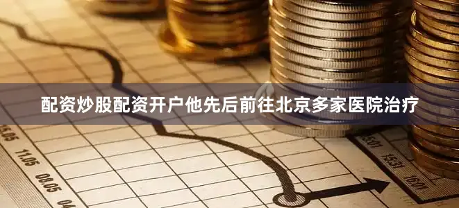 配资炒股配资开户他先后前往北京多家医院治疗