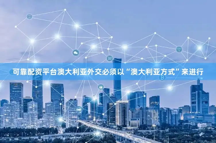 可靠配资平台澳大利亚外交必须以“澳大利亚方式”来进行