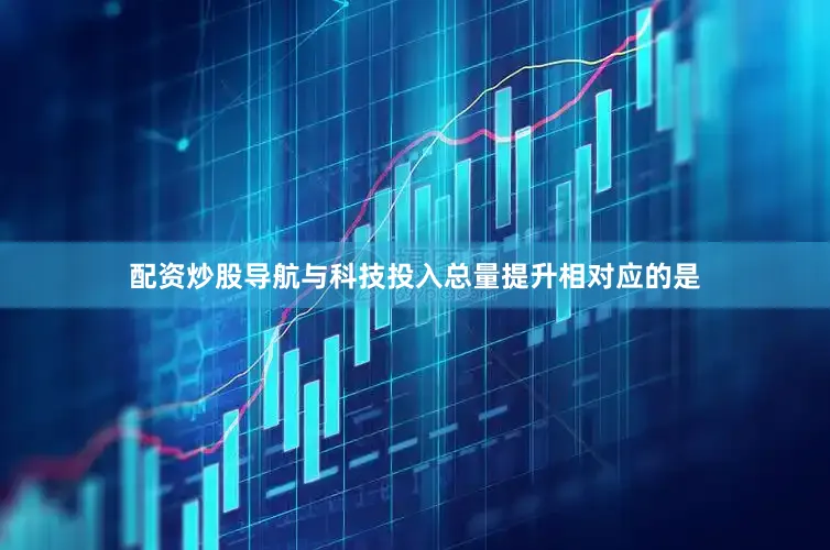 配资炒股导航　　与科技投入总量提升相对应的是