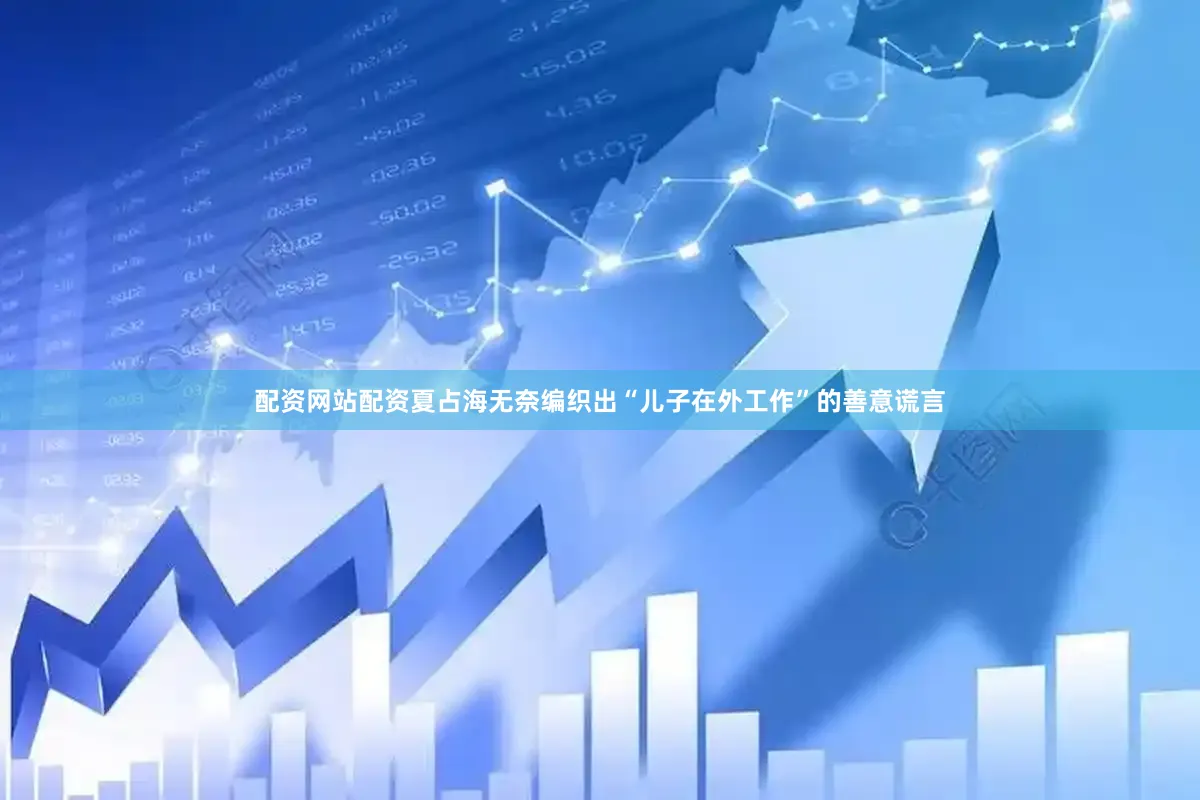 配资网站配资夏占海无奈编织出“儿子在外工作”的善意谎言