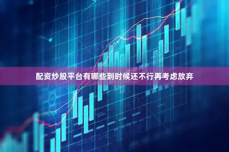 配资炒股平台有哪些到时候还不行再考虑放弃