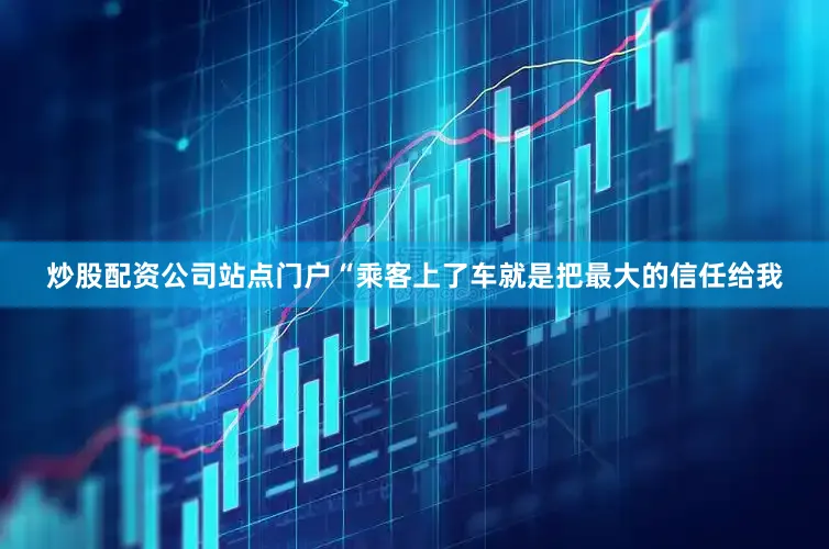 炒股配资公司站点门户“乘客上了车就是把最大的信任给我