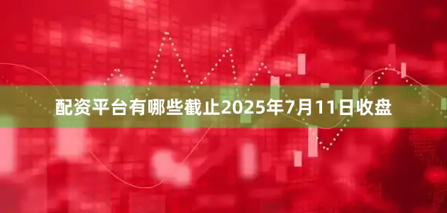 配资平台有哪些截止2025年7月11日收盘