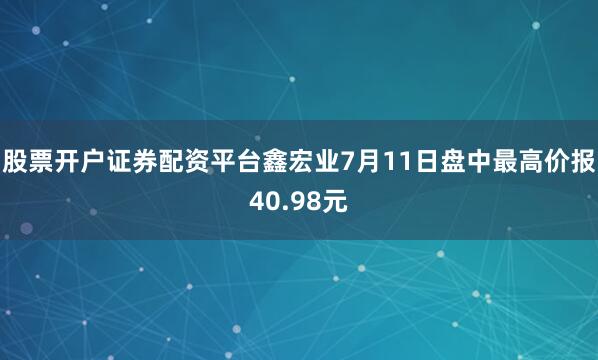 股票开户证券配资平台鑫宏业7月11日盘中最高价报40.98元