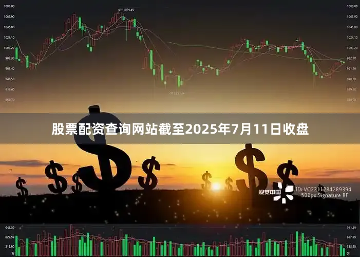 股票配资查询网站截至2025年7月11日收盘