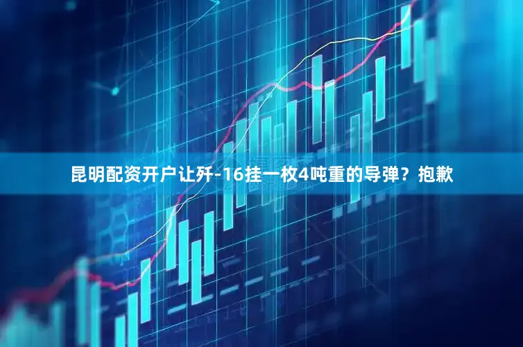昆明配资开户让歼-16挂一枚4吨重的导弹？抱歉