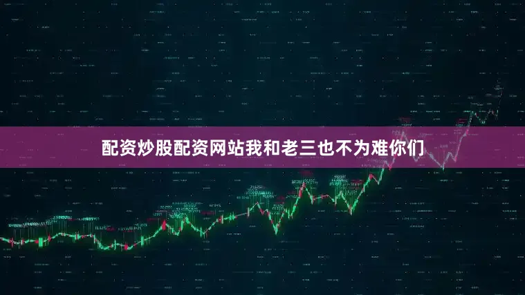 配资炒股配资网站我和老三也不为难你们