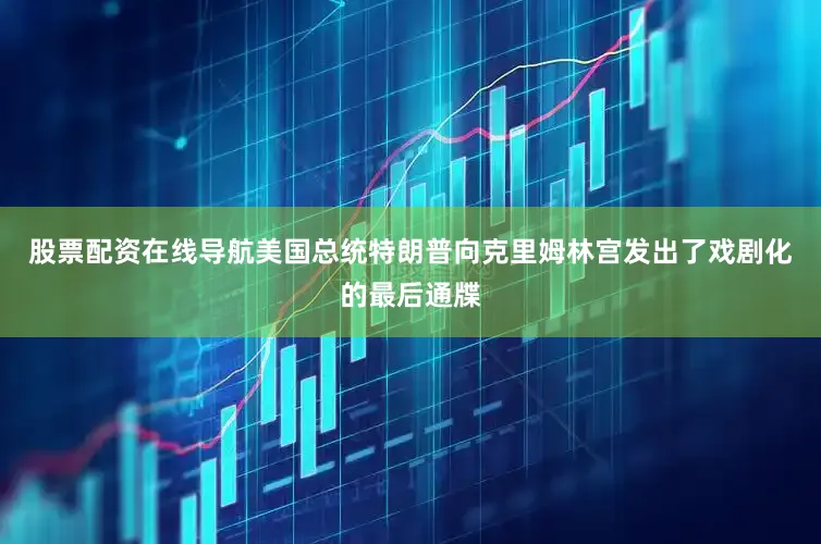 股票配资在线导航美国总统特朗普向克里姆林宫发出了戏剧化的最后通牒