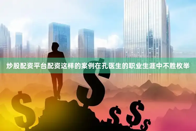 炒股配资平台配资这样的案例在孔医生的职业生涯中不胜枚举