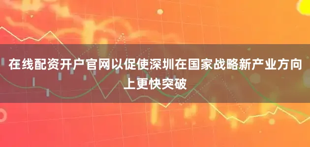 在线配资开户官网以促使深圳在国家战略新产业方向上更快突破