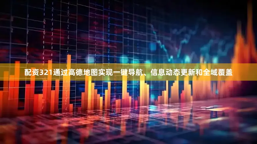 配资321通过高德地图实现一键导航、信息动态更新和全域覆盖