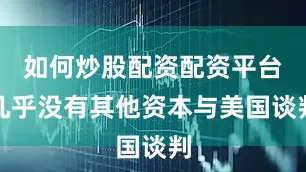 如何炒股配资配资平台几乎没有其他资本与美国谈判