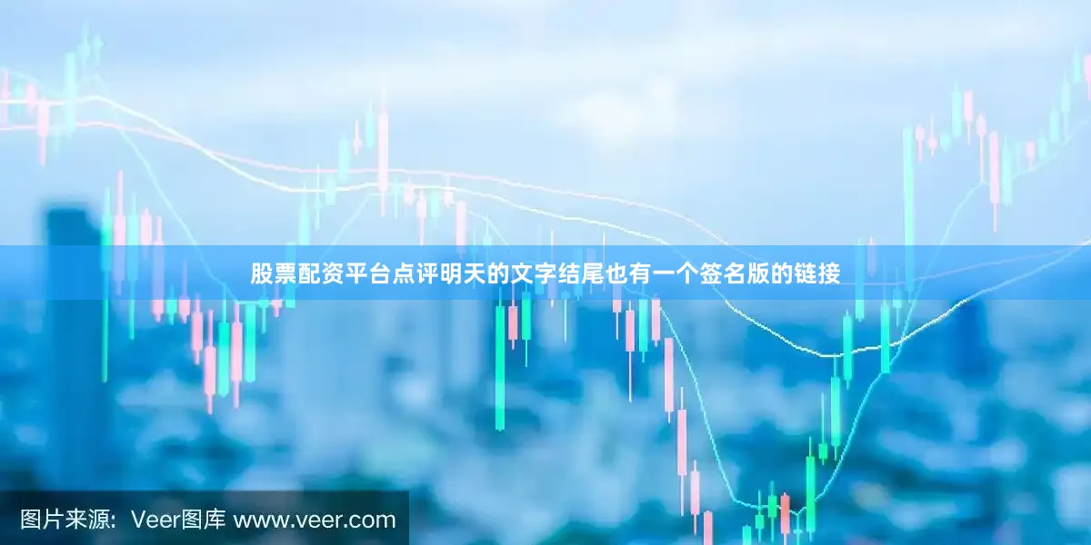 股票配资平台点评明天的文字结尾也有一个签名版的链接