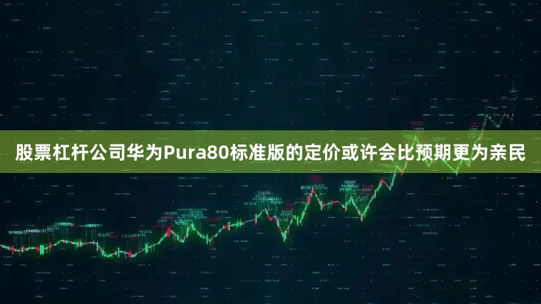 股票杠杆公司华为Pura80标准版的定价或许会比预期更为亲民