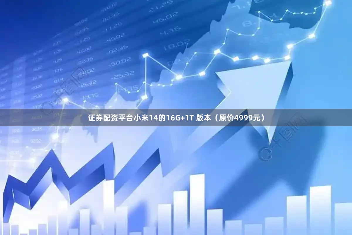 证券配资平台小米14的16G+1T 版本（原价4999元）