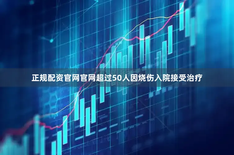 正规配资官网官网超过50人因烧伤入院接受治疗