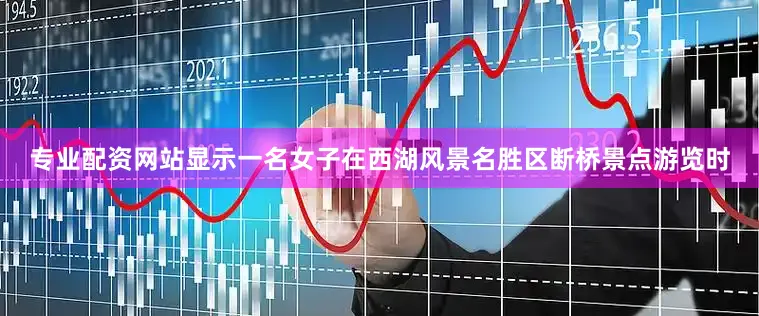 专业配资网站显示一名女子在西湖风景名胜区断桥景点游览时