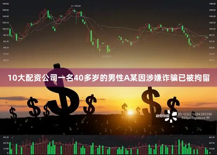 10大配资公司一名40多岁的男性A某因涉嫌诈骗已被拘留