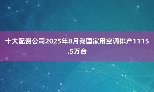 十大配资公司2025年8月我国家用空调排产1115.5万台