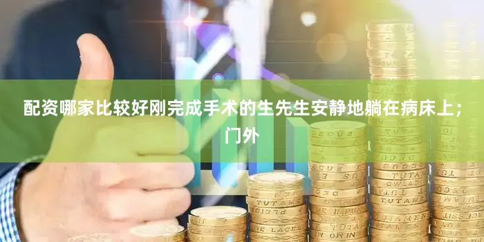 配资哪家比较好刚完成手术的生先生安静地躺在病床上；门外
