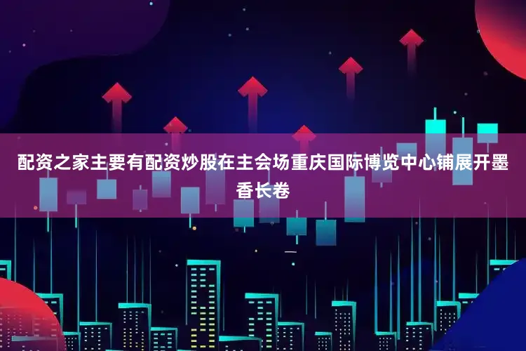 配资之家主要有配资炒股在主会场重庆国际博览中心铺展开墨香长卷