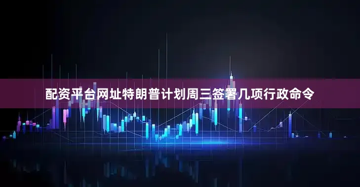 配资平台网址　　特朗普计划周三签署几项行政命令