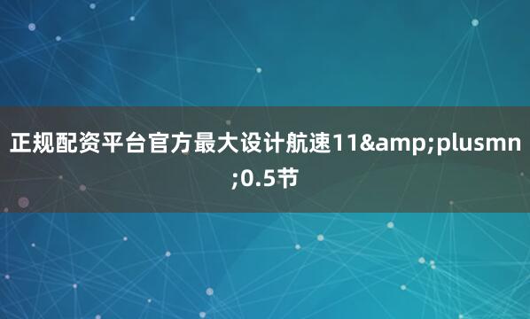 正规配资平台官方最大设计航速11&plusmn;0.5节