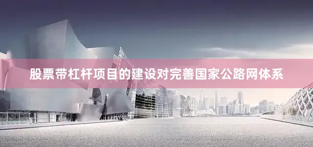 股票带杠杆项目的建设对完善国家公路网体系