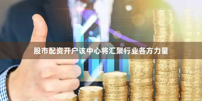 股市配资开户该中心将汇聚行业各方力量