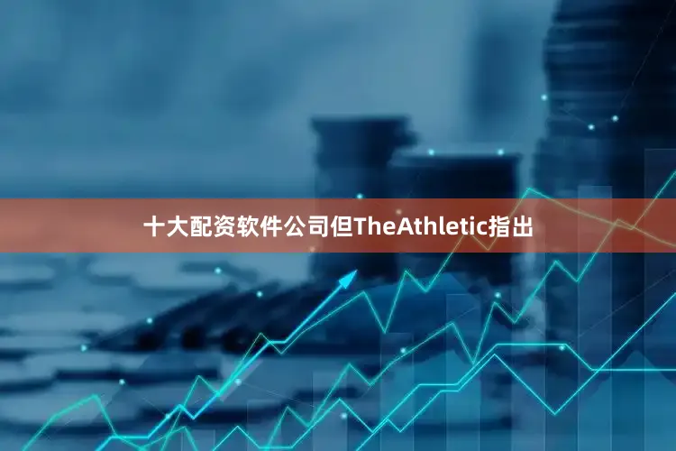 十大配资软件公司但TheAthletic指出