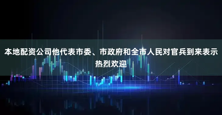 本地配资公司他代表市委、市政府和全市人民对官兵到来表示热烈欢迎