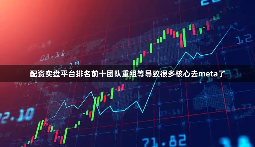 配资实盘平台排名前十团队重组等导致很多核心去meta了