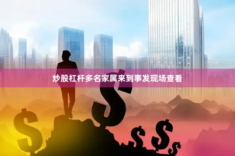炒股杠杆多名家属来到事发现场查看